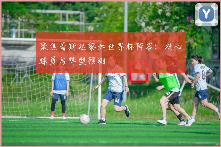 聚焦哥斯达黎加世界杯阵容：核心球员与阵型预测
