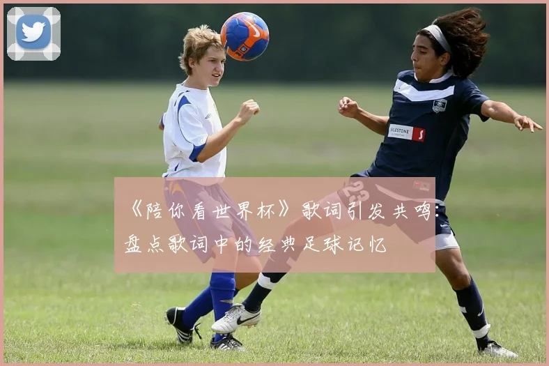 《陪你看世界杯》歌词引发共鸣：盘点歌词中的经典足球记忆