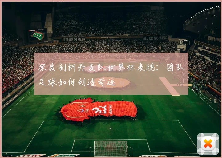 深度剖析丹麦队世界杯表现：团队足球如何创造奇迹