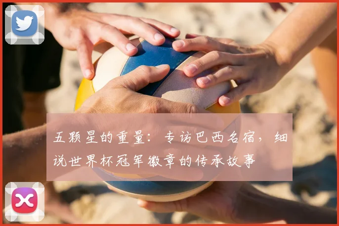 五颗星的重量:专访巴西名宿,细说世界杯冠军徽章的传承故事