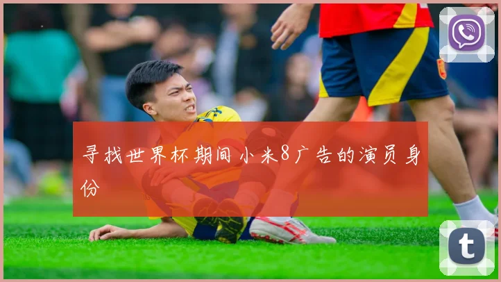 寻找世界杯期间小米8广告的演员身份