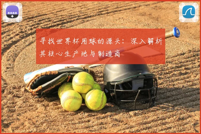 寻找世界杯用球的源头：深入解析其核心生产地与制造商