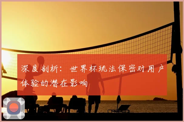 深度剖析：世界杯玩法保密对用户体验的潜在影响