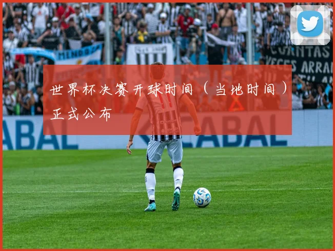 世界杯决赛开球时间(当地时间)正式公布