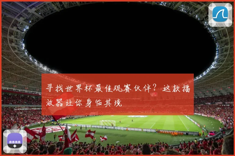 寻找世界杯最佳观赛伙伴？这款播放器让你身临其境