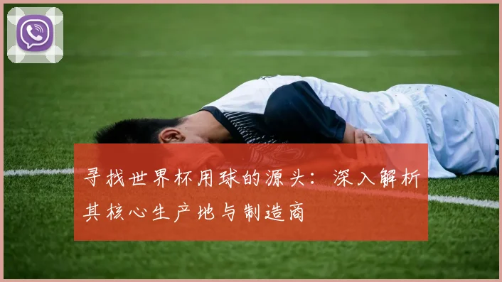 寻找世界杯用球的源头：深入解析其核心生产地与制造商
