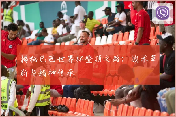 揭秘巴西世界杯登顶之路：战术革新与精神传承