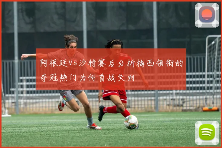 阿根廷vs沙特赛后分析梅西领衔的夺冠热门为何首战失利