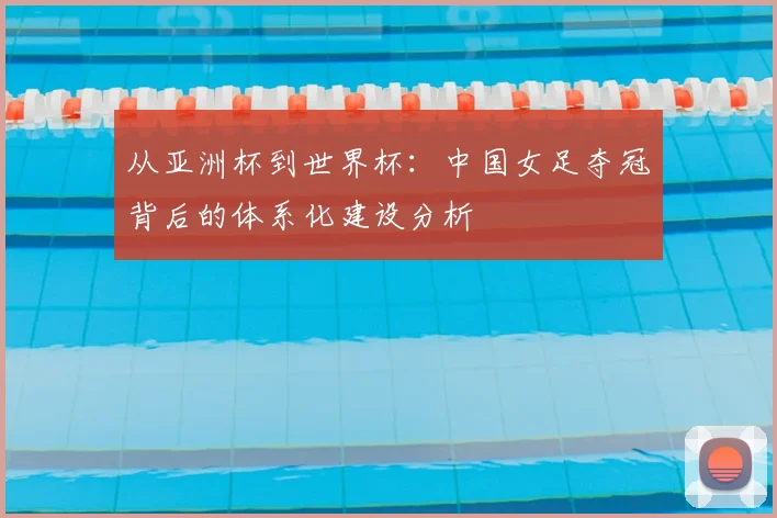从亚洲杯到世界杯：中国女足夺冠背后的体系化建设分析