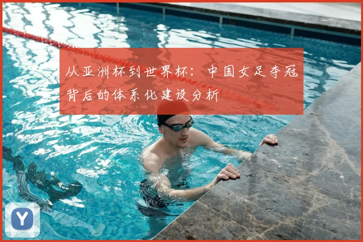 从亚洲杯到世界杯：中国女足夺冠背后的体系化建设分析