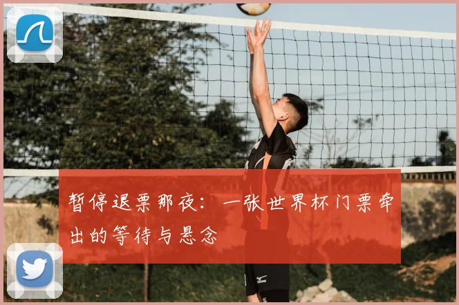 暂停退票那夜：一张世界杯门票牵出的等待与悬念