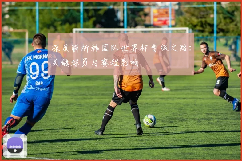 深度解析韩国队世界杯晋级之路:关键球员与赛程影响