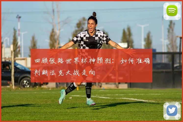 回顾张路世界杯神预测：如何准确判断法克大战走向