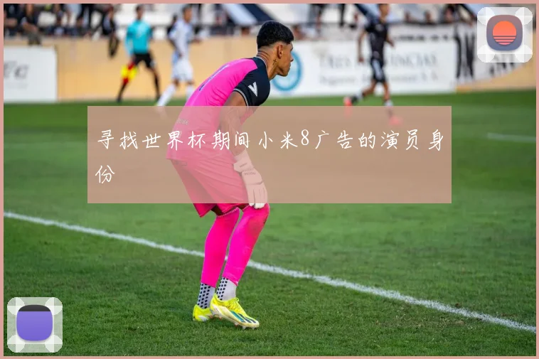 寻找世界杯期间小米8广告的演员身份