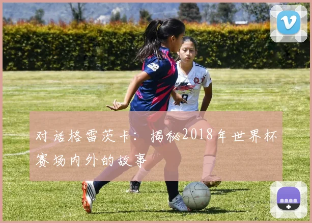 对话格雷茨卡:揭秘2018年世界杯赛场内外的故事