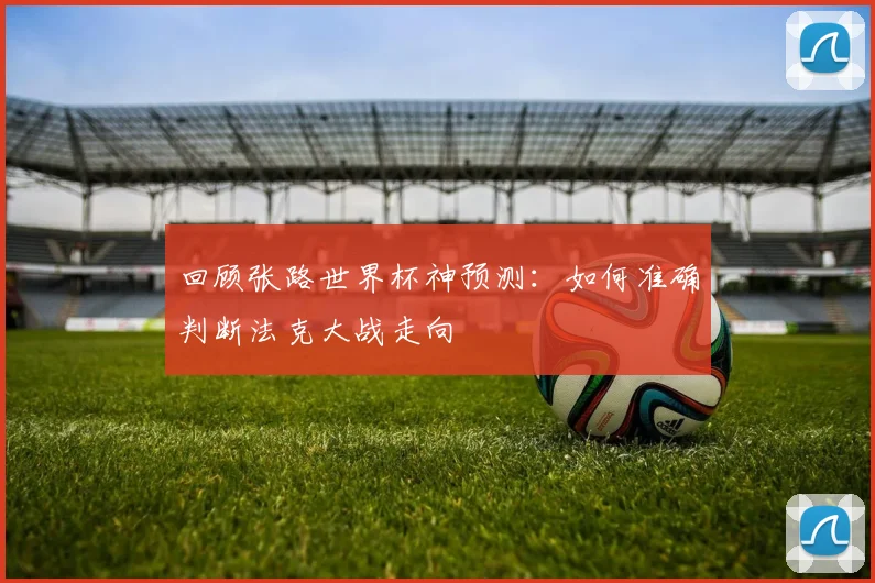 回顾张路世界杯神预测:如何准确判断法克大战走向