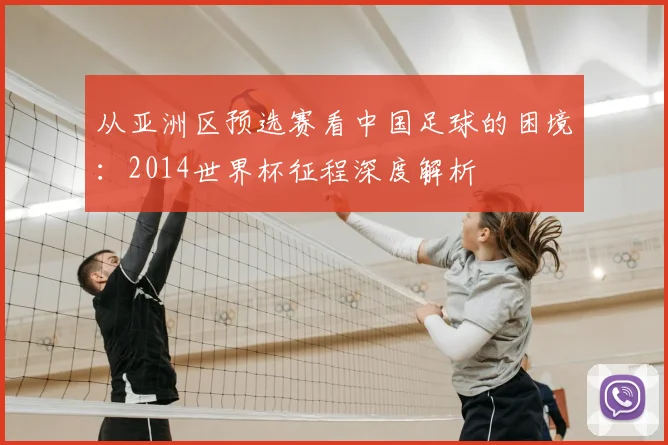 从亚洲区预选赛看中国足球的困境：2014世界杯征程深度解析