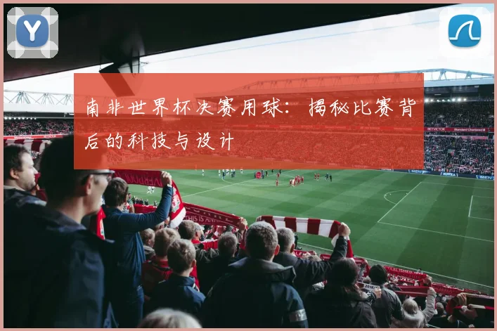 南非世界杯决赛用球:揭秘比赛背后的科技与设计