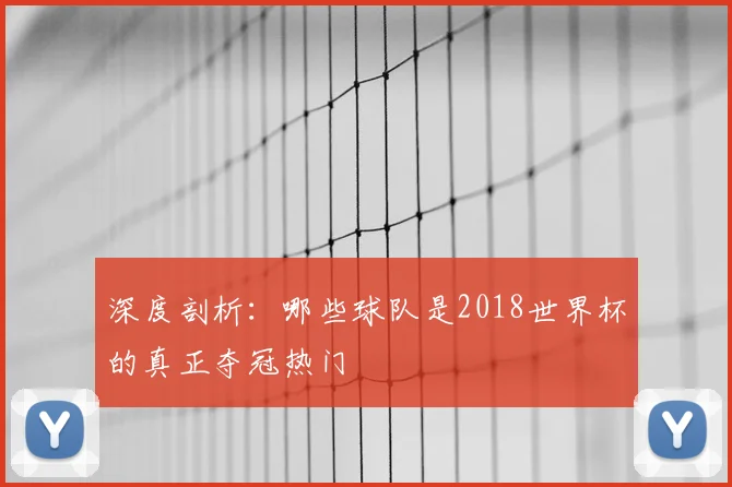 深度剖析：哪些球队是2018世界杯的真正夺冠热门