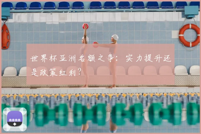 世界杯亚洲名额之争：实力提升还是政策红利？