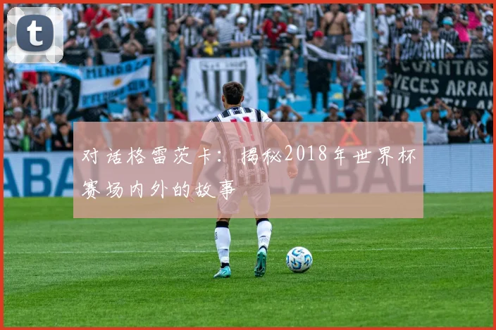 对话格雷茨卡:揭秘2018年世界杯赛场内外的故事
