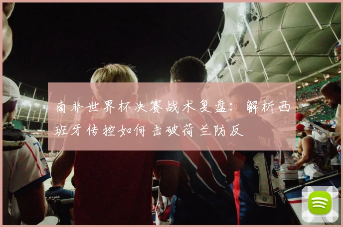 南非世界杯决赛战术复盘：解析西班牙传控如何击破荷兰防反