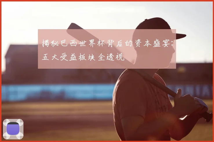 揭秘巴西世界杯背后的资本盛宴:五大受益板块全透视