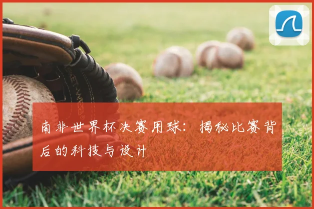 南非世界杯决赛用球:揭秘比赛背后的科技与设计
