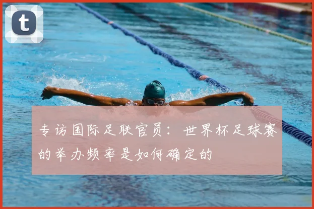 专访国际足联官员：世界杯足球赛的举办频率是如何确定的