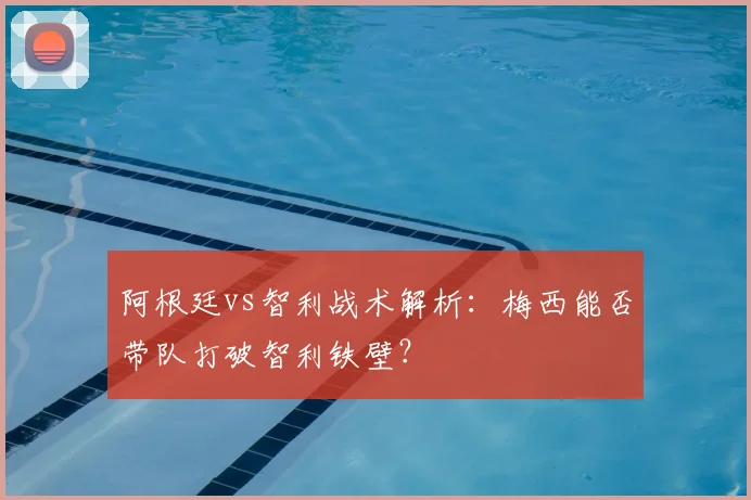 阿根廷vs智利战术解析：梅西能否带队打破智利铁壁？