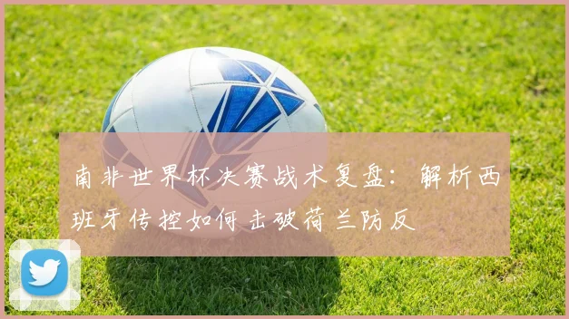 南非世界杯决赛战术复盘：解析西班牙传控如何击破荷兰防反