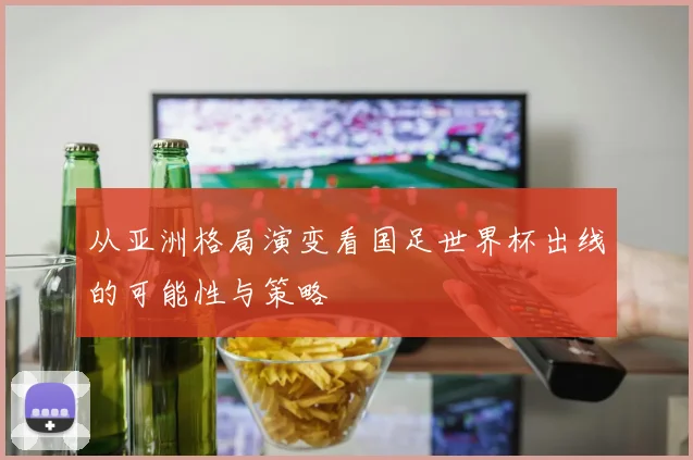 从亚洲格局演变看国足世界杯出线的可能性与策略
