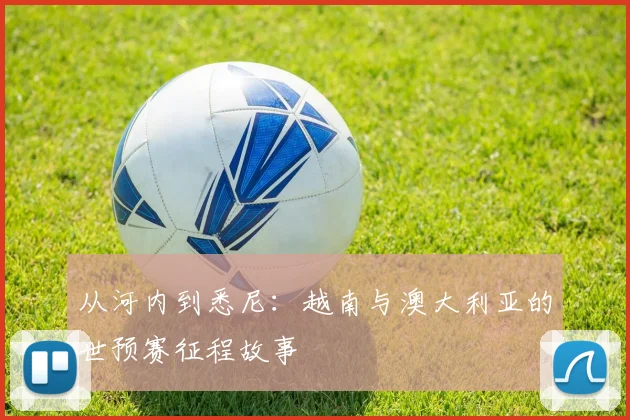 从河内到悉尼:越南与澳大利亚的世预赛征程故事