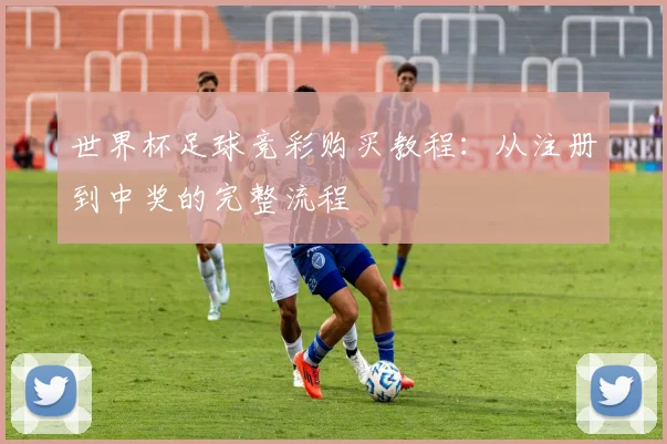 世界杯足球竞彩购买教程:从注册到中奖的完整流程
