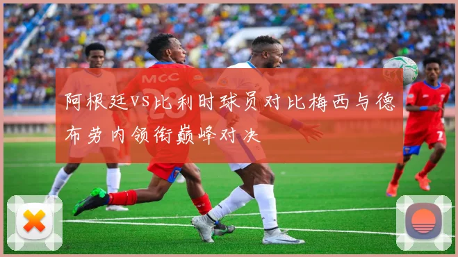阿根廷vs比利时球员对比梅西与德布劳内领衔巅峰对决