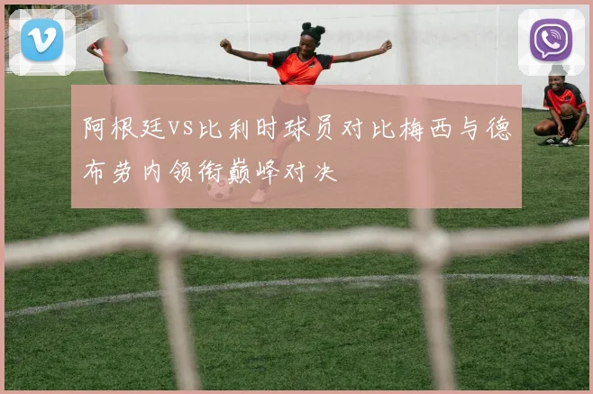 阿根廷vs比利时球员对比梅西与德布劳内领衔巅峰对决