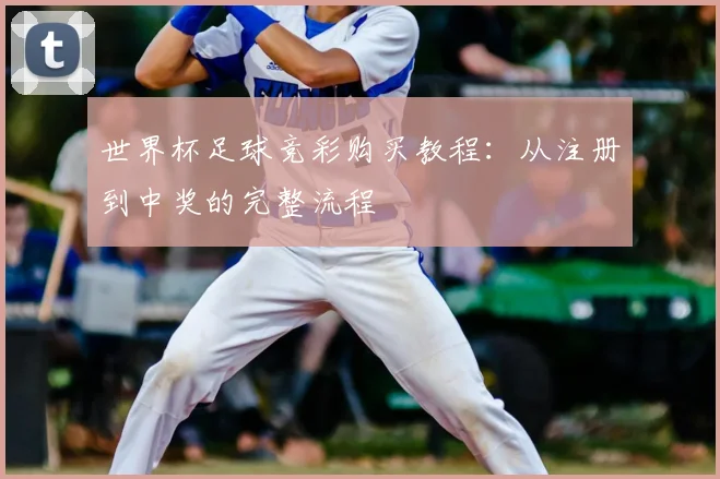 世界杯足球竞彩购买教程:从注册到中奖的完整流程