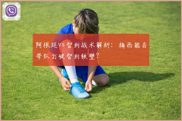 阿根廷vs智利战术解析：梅西能否带队打破智利铁壁？