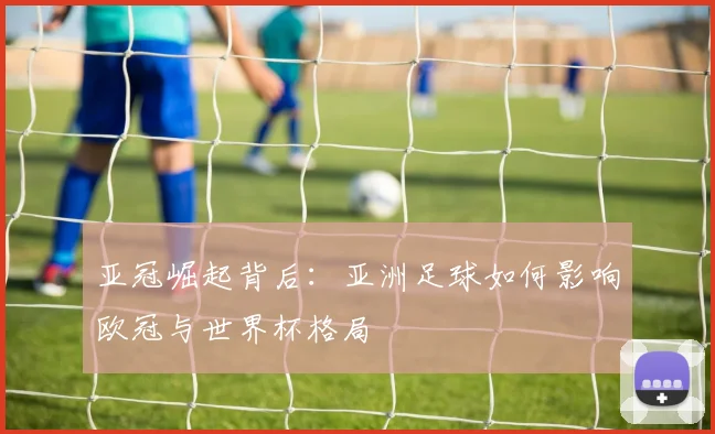 亚冠崛起背后：亚洲足球如何影响欧冠与世界杯格局