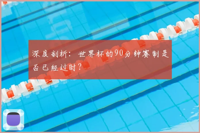 深度剖析：世界杯的90分钟赛制是否已经过时？