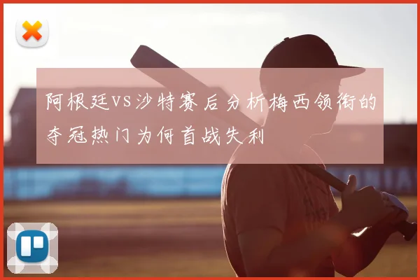 阿根廷vs沙特赛后分析梅西领衔的夺冠热门为何首战失利