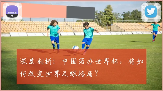 深度剖析：中国若办世界杯，将如何改变世界足球格局？