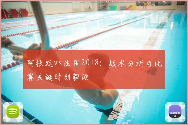 阿根廷vs法国2018：战术分析与比赛关键时刻解读