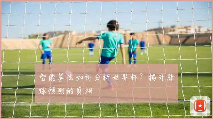 智能算法如何分析世界杯?揭开赌球预测的真相