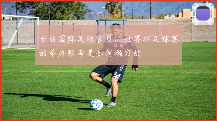 专访国际足联官员：世界杯足球赛的举办频率是如何确定的