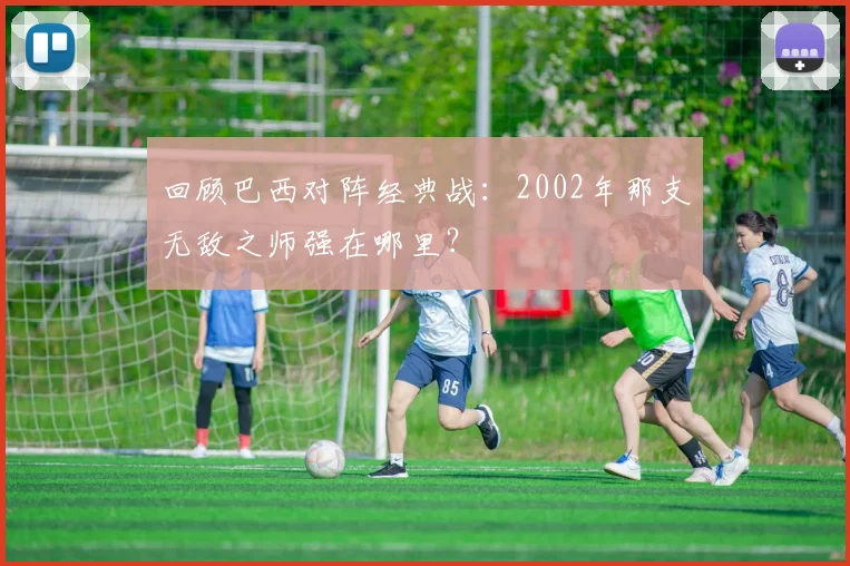 回顾巴西对阵经典战:2002年那支无敌之师强在哪里?