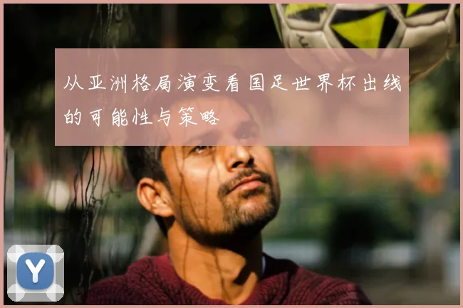 从亚洲格局演变看国足世界杯出线的可能性与策略