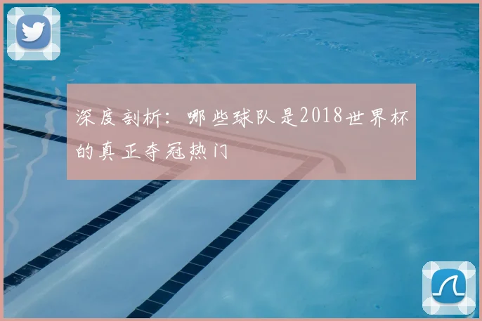 深度剖析：哪些球队是2018世界杯的真正夺冠热门